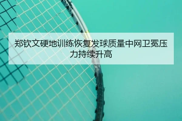 郑钦文硬地训练恢复发球质量中网卫冕压力持续升高